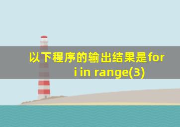 以下程序的输出结果是for i in range(3)